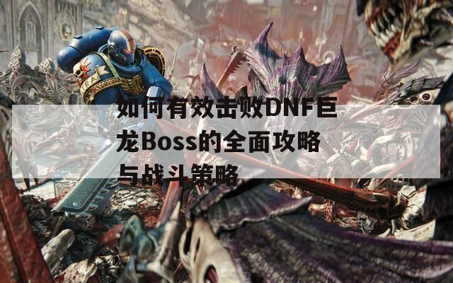 如何有效击败DNF巨龙Boss的全面攻略与战斗策略