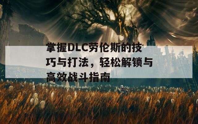 掌握DLC劳伦斯的技巧与打法，轻松解锁与高效战斗指南