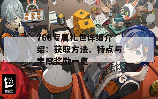 766专属礼包详细介绍：获取方法、特点与丰厚奖励一览