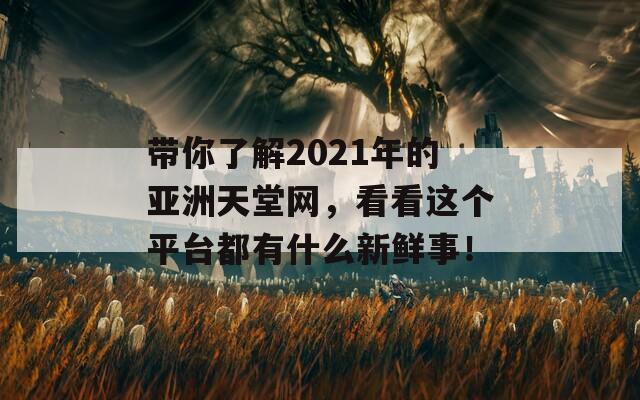 带你了解2021年的亚洲天堂网，看看这个平台都有什么新鲜事！