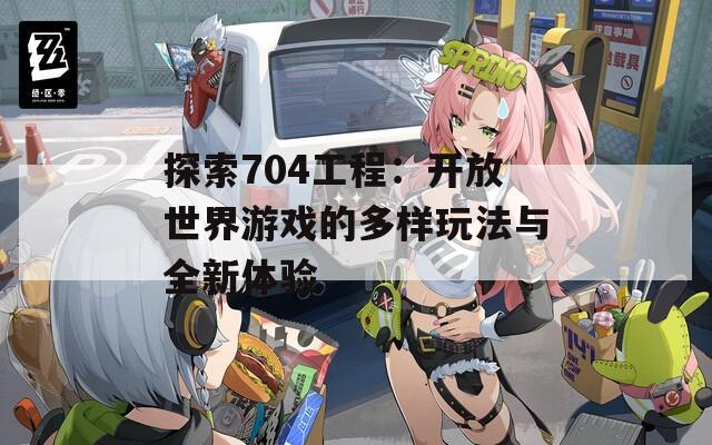 探索704工程：开放世界游戏的多样玩法与全新体验