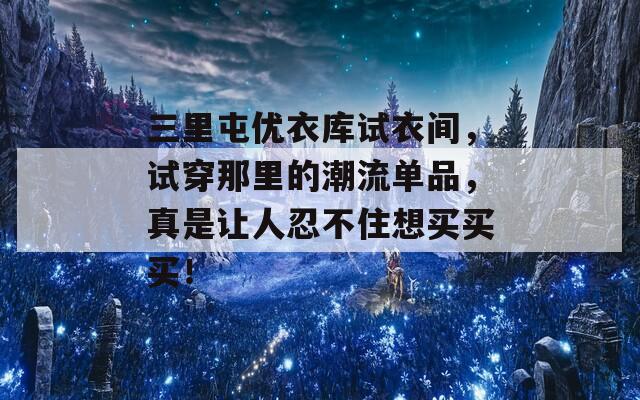 三里屯优衣库试衣间，试穿那里的潮流单品，真是让人忍不住想买买买！