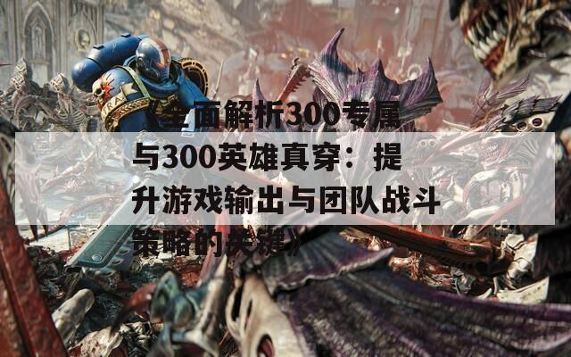 《全面解析300专属与300英雄真穿：提升游戏输出与团队战斗策略的关键》