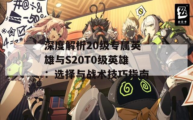 深度解析20级专属英雄与S20T0级英雄：选择与战术技巧指南