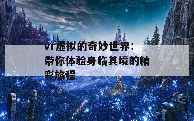 vr虚拟的奇妙世界：带你体验身临其境的精彩旅程