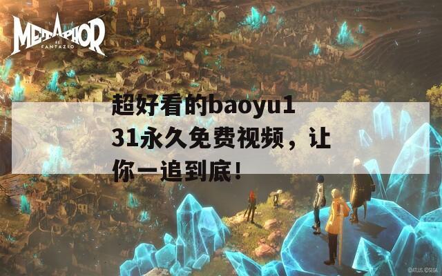 超好看的baoyu131永久免费视频，让你一追到底！