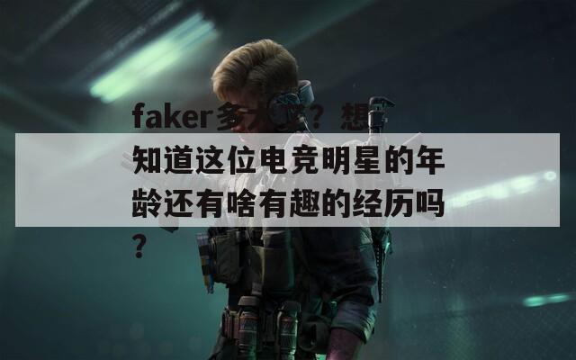 faker多大了？想知道这位电竞明星的年龄还有啥有趣的经历吗？