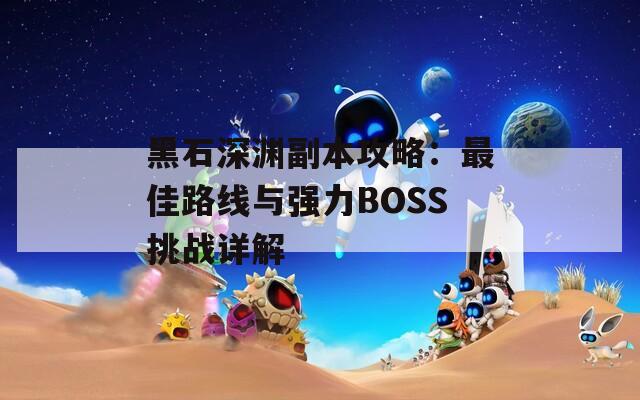 黑石深渊副本攻略：最佳路线与强力BOSS挑战详解