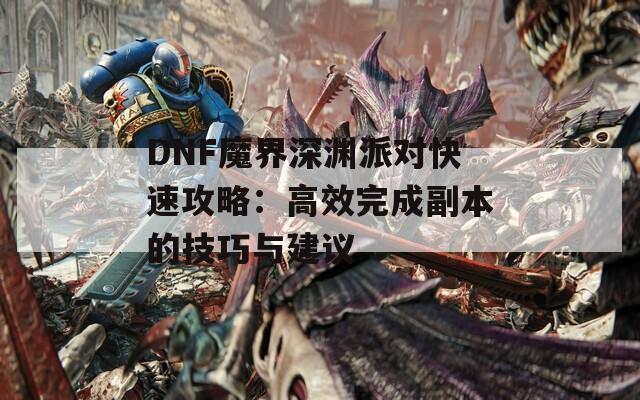 DNF魔界深渊派对快速攻略：高效完成副本的技巧与建议