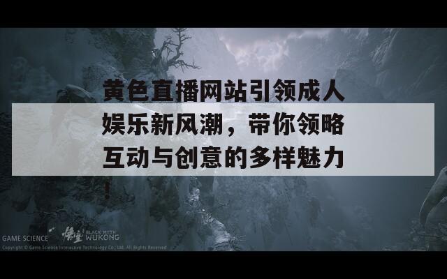 黄色直播网站引领成人娱乐新风潮，带你领略互动与创意的多样魅力！