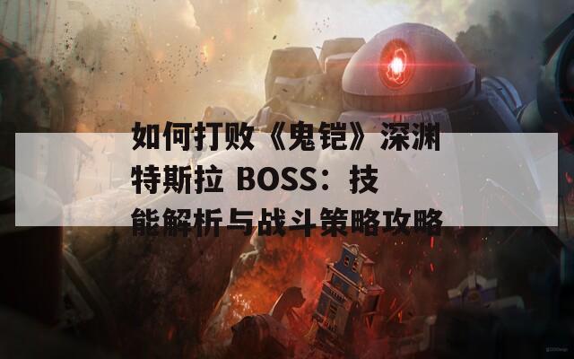 如何打败《鬼铠》深渊特斯拉 BOSS：技能解析与战斗策略攻略