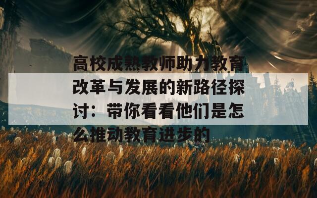 高校成熟教师助力教育改革与发展的新路径探讨：带你看看他们是怎么推动教育进步的