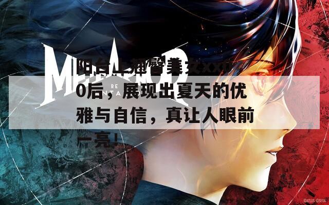 阳台上翘臀美女xx00后，展现出夏天的优雅与自信，真让人眼前一亮！