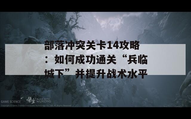 部落冲突关卡14攻略：如何成功通关“兵临城下”并提升战术水平