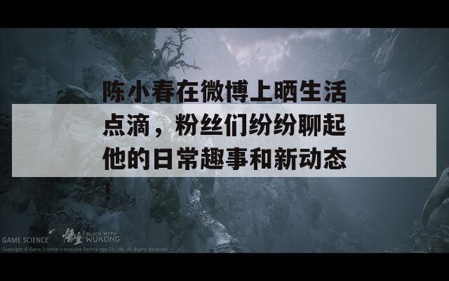 陈小春在微博上晒生活点滴，粉丝们纷纷聊起他的日常趣事和新动态！