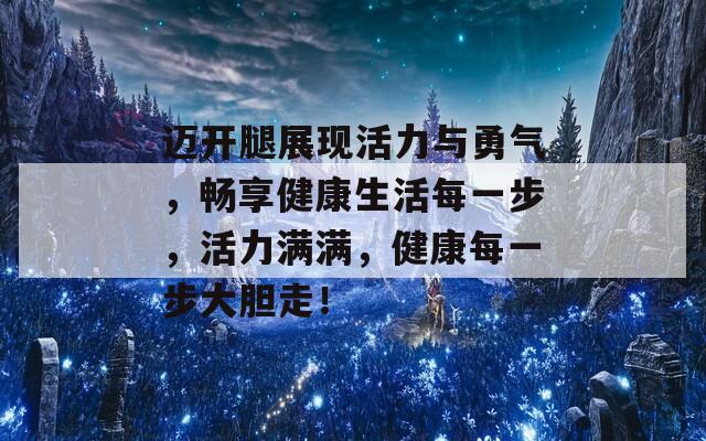 迈开腿展现活力与勇气，畅享健康生活每一步，活力满满，健康每一步大胆走！