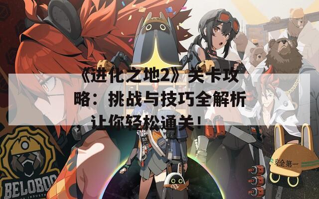 《进化之地2》关卡攻略：挑战与技巧全解析，让你轻松通关！