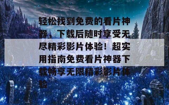 轻松找到免费的看片神器，下载后随时享受无尽精彩影片体验！超实用指南免费看片神器下载畅享无限精彩影片体验