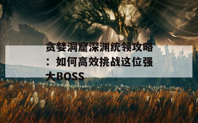 贪婪洞窟深渊统领攻略：如何高效挑战这位强大BOSS