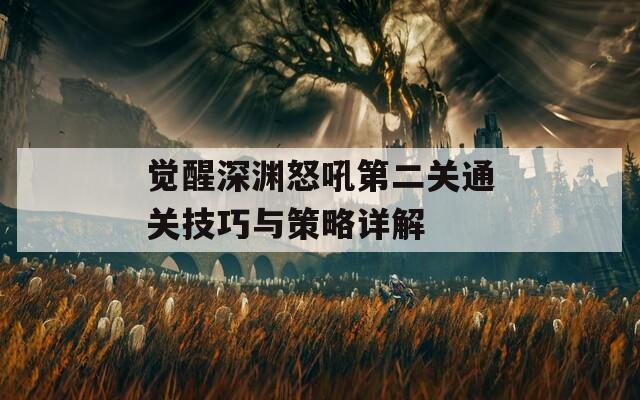 觉醒深渊怒吼第二关通关技巧与策略详解