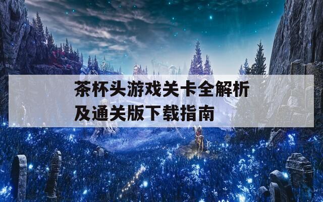 茶杯头游戏关卡全解析及通关版下载指南