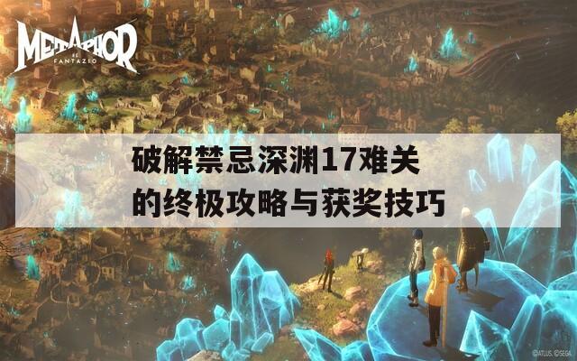 破解禁忌深渊17难关的终极攻略与获奖技巧