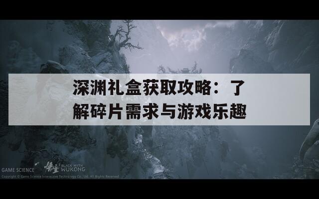 深渊礼盒获取攻略：了解碎片需求与游戏乐趣