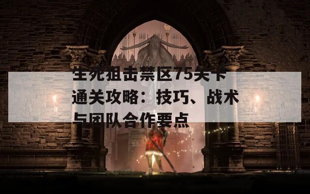 生死狙击禁区75关卡通关攻略：技巧、战术与团队合作要点