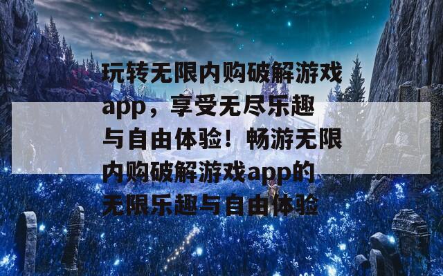 玩转无限内购破解游戏app，享受无尽乐趣与自由体验！畅游无限内购破解游戏app的无限乐趣与自由体验