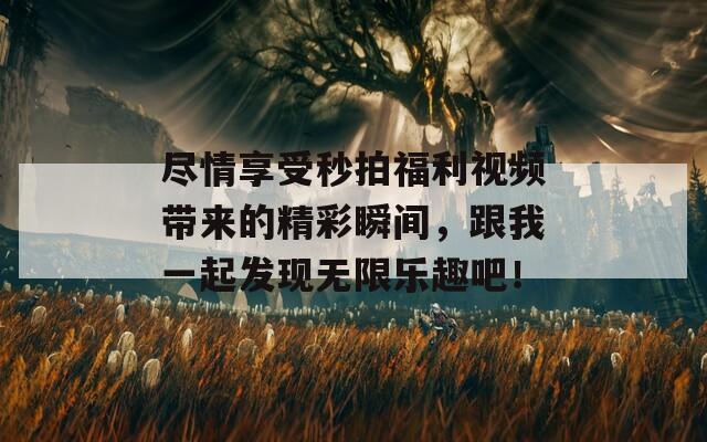 尽情享受秒拍福利视频带来的精彩瞬间，跟我一起发现无限乐趣吧！
