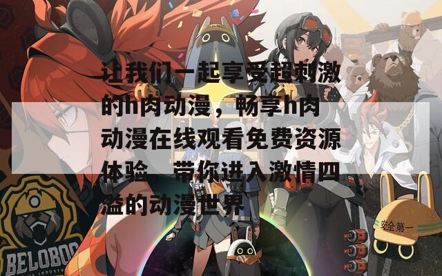 让我们一起享受超刺激的h肉动漫，畅享h肉动漫在线观看免费资源体验，带你进入激情四溢的动漫世界