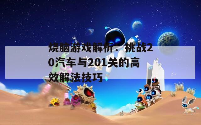 烧脑游戏解析：挑战20汽车与201关的高效解法技巧