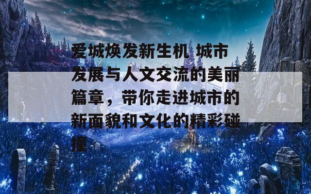 爱城焕发新生机 城市发展与人文交流的美丽篇章，带你走进城市的新面貌和文化的精彩碰撞