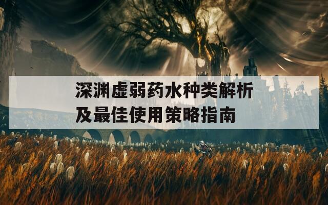 深渊虚弱药水种类解析及最佳使用策略指南