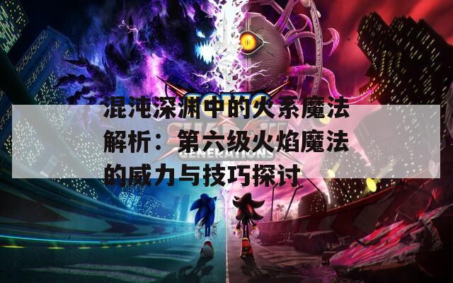 混沌深渊中的火系魔法解析：第六级火焰魔法的威力与技巧探讨