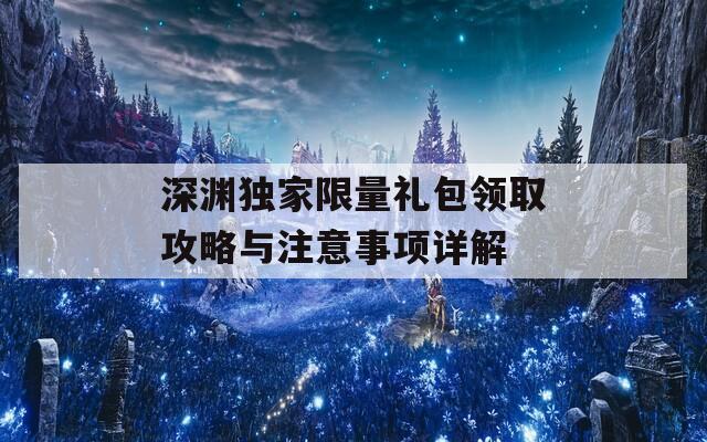 深渊独家限量礼包领取攻略与注意事项详解