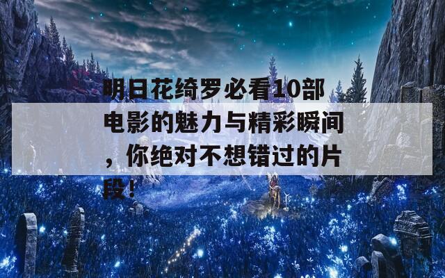 明日花绮罗必看10部电影的魅力与精彩瞬间，你绝对不想错过的片段！