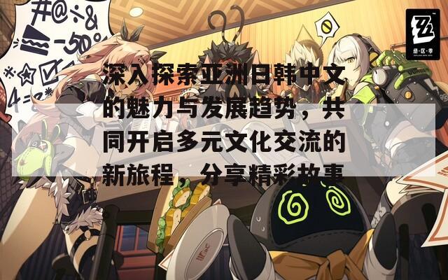 深入探索亚洲日韩中文的魅力与发展趋势，共同开启多元文化交流的新旅程，分享精彩故事。