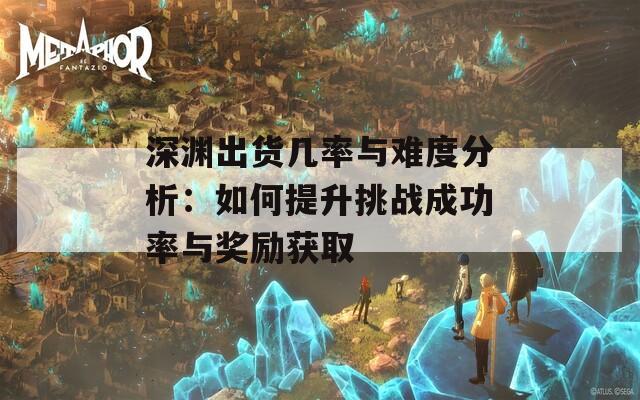 深渊出货几率与难度分析：如何提升挑战成功率与奖励获取