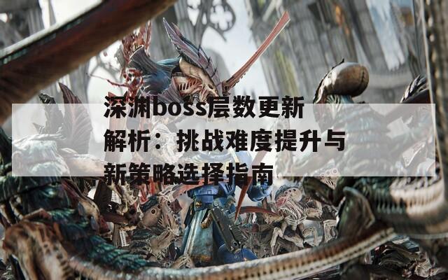 深渊boss层数更新解析：挑战难度提升与新策略选择指南