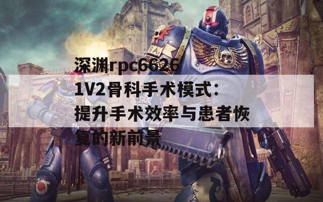 深渊rpc6626 1V2骨科手术模式：提升手术效率与患者恢复的新前景