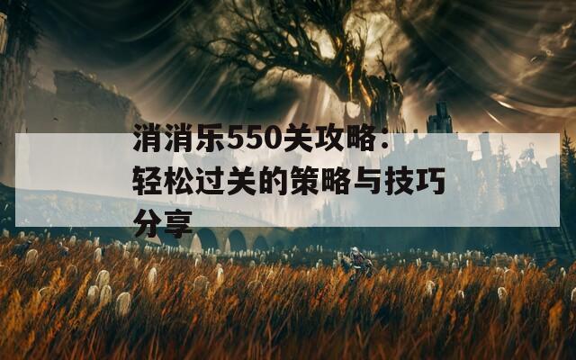 消消乐550关攻略：轻松过关的策略与技巧分享