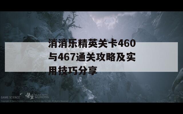 消消乐精英关卡460与467通关攻略及实用技巧分享