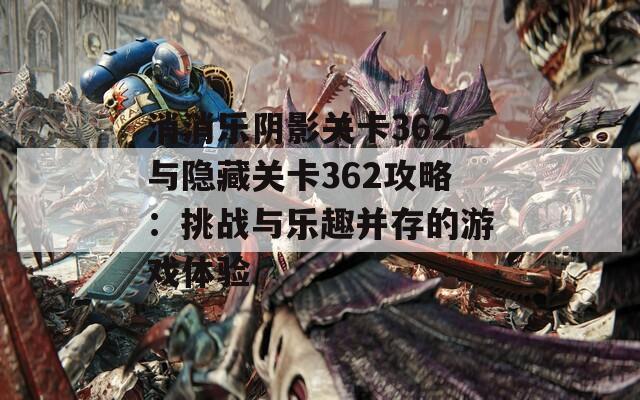 消消乐阴影关卡362与隐藏关卡362攻略：挑战与乐趣并存的游戏体验