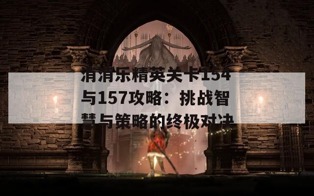 消消乐精英关卡154与157攻略：挑战智慧与策略的终极对决