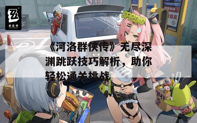 《河洛群侠传》无尽深渊跳跃技巧解析，助你轻松通关挑战