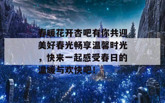 春暖花开杏吧有你共迎美好春光畅享温馨时光，快来一起感受春日的温暖与欢快吧！