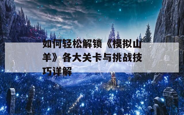 如何轻松解锁《模拟山羊》各大关卡与挑战技巧详解