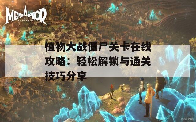 植物大战僵尸关卡在线攻略：轻松解锁与通关技巧分享