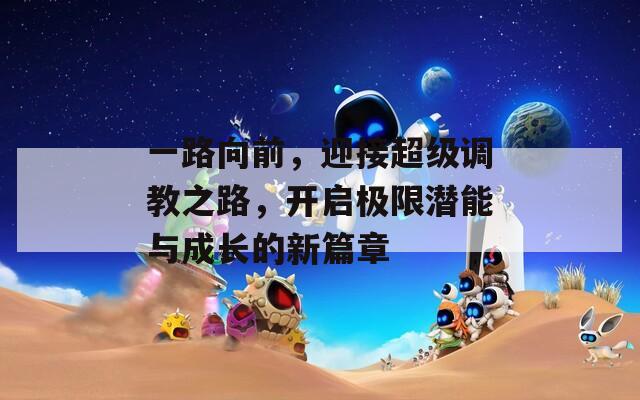 一路向前，迎接超级调教之路，开启极限潜能与成长的新篇章